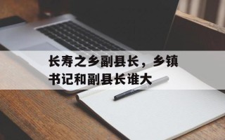 长寿之乡副县长，乡镇书记和副县长谁大