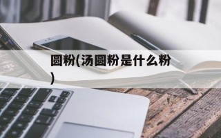 圆粉(汤圆粉是什么粉)