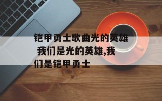 铠甲勇士歌曲光的英雄 我们是光的英雄,我们是铠甲勇士