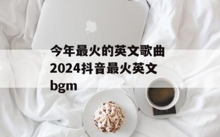 今年最火的英文歌曲 2024抖音最火英文bgm
