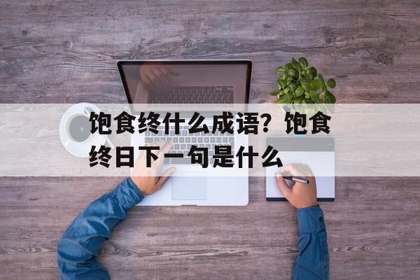 饱食终什么成语？饱食终日下一句是什么-第1张图片-