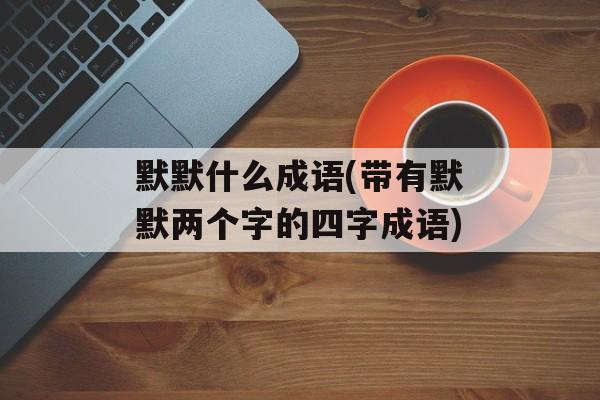 默默什么成语(带有默默两个字的四字成语)-第1张图片-