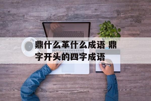 鼎什么革什么成语 鼎字开头的四字成语-第1张图片-