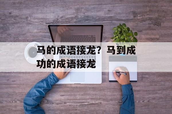 马的成语接龙？马到成功的成语接龙-第1张图片-