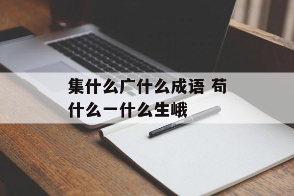 集什么广什么成语 苟什么一什么生峨-第1张图片-