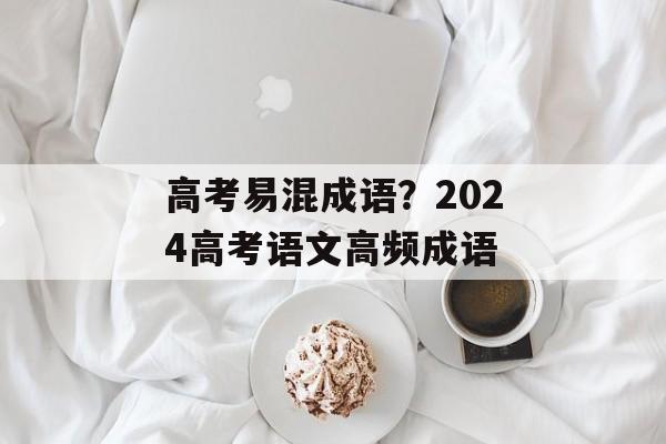 高考易混成语？2024高考语文高频成语-第1张图片-