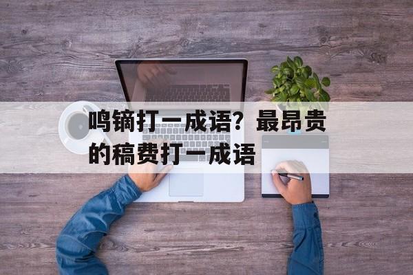 鸣镝打一成语？最昂贵的稿费打一成语-第1张图片-
