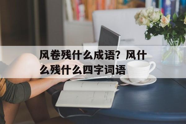 风卷残什么成语？风什么残什么四字词语-第1张图片-