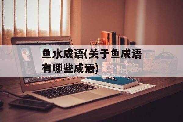 鱼水成语(关于鱼成语有哪些成语)-第1张图片-