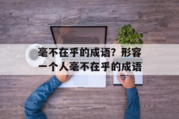 毫不在乎的成语？形容一个人毫不在乎的成语-第1张图片-