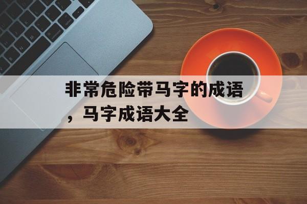 非常危险带马字的成语，马字成语大全-第1张图片-