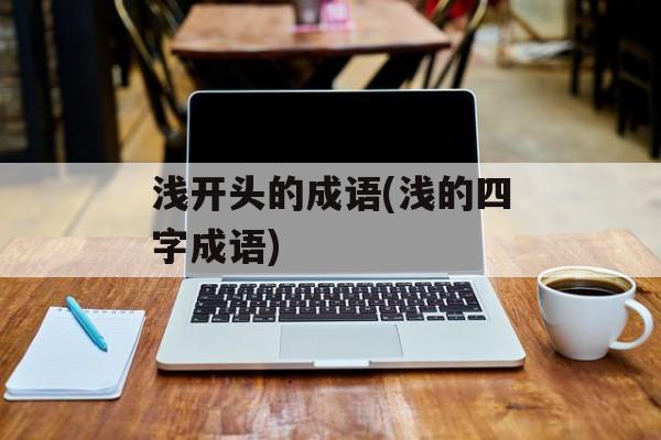 浅开头的成语(浅的四字成语)-第1张图片-