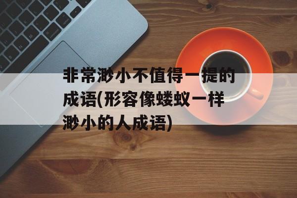 非常渺小不值得一提的成语(形容像蝼蚁一样渺小的人成语)-第1张图片-