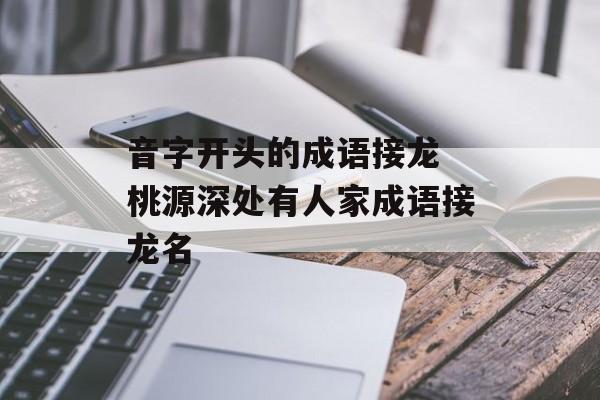 音字开头的成语接龙 桃源深处有人家成语接龙名-第1张图片-