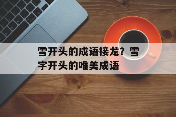 雪开头的成语接龙？雪字开头的唯美成语-第1张图片-