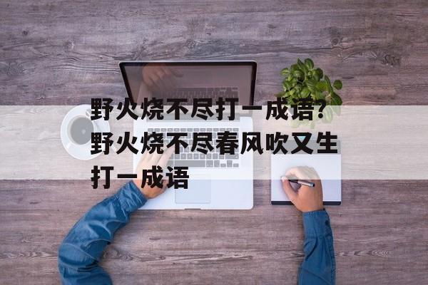 野火烧不尽打一成语？野火烧不尽春风吹又生打一成语-第1张图片-