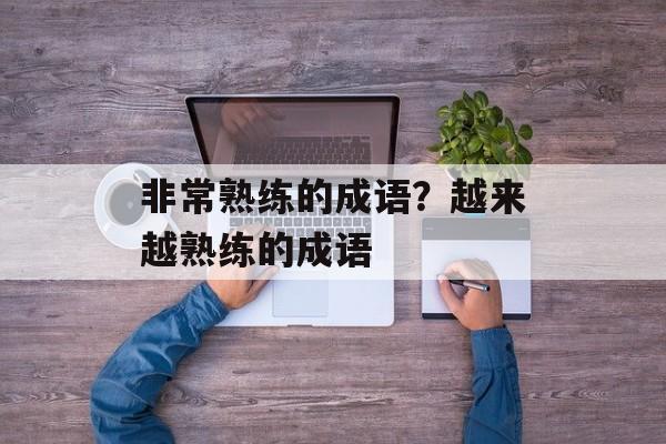 非常熟练的成语？越来越熟练的成语-第1张图片-