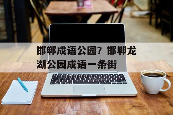 邯郸成语公园？邯郸龙湖公园成语一条街-第1张图片-