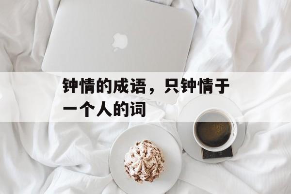 钟情的成语，只钟情于一个人的词-第1张图片-