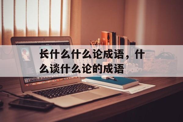 长什么什么论成语，什么谈什么论的成语-第1张图片-