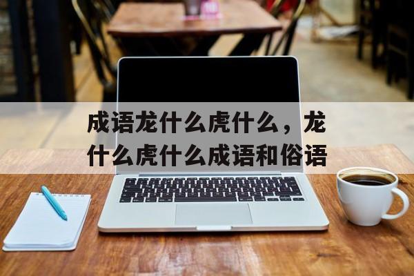 成语龙什么虎什么，龙什么虎什么成语和俗语-第1张图片-