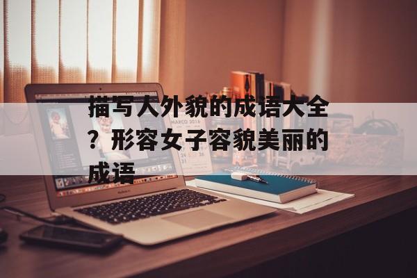 描写人外貌的成语大全？形容女子容貌美丽的成语-第1张图片-