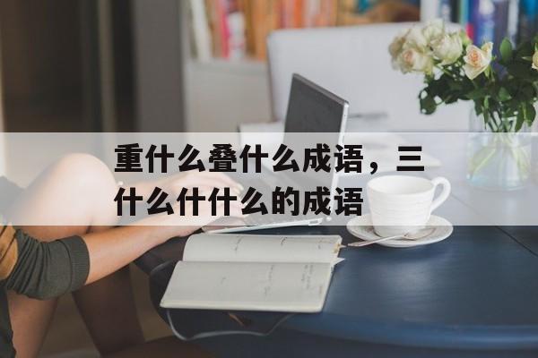 重什么叠什么成语，三什么什什么的成语-第1张图片-