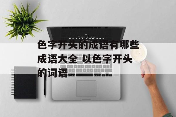 色字开头的成语有哪些成语大全 以色字开头的词语-第1张图片-