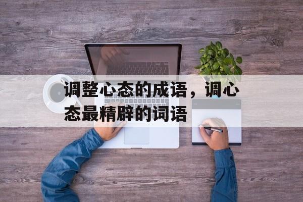 调整心态的成语，调心态最精辟的词语-第1张图片-