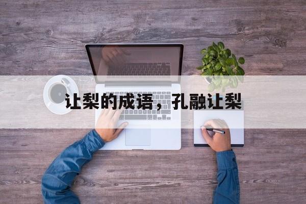让梨的成语，孔融让梨-第1张图片-