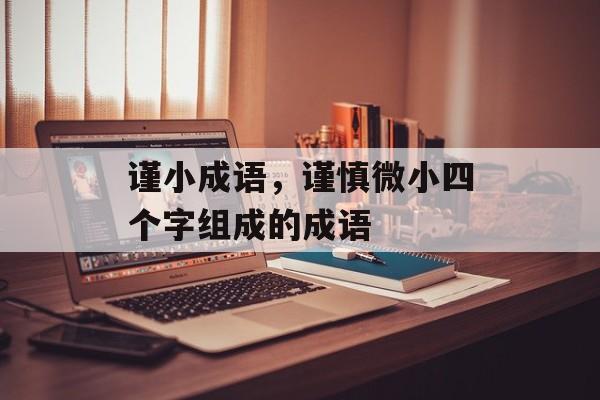 谨小成语，谨慎微小四个字组成的成语-第1张图片-