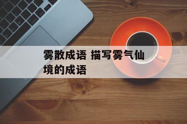 雾散成语 描写雾气仙境的成语-第1张图片-