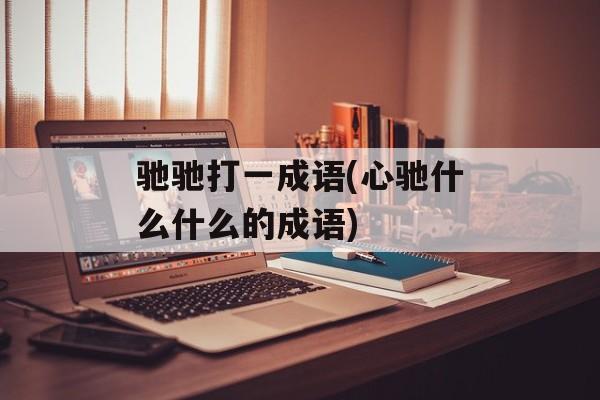 驰驰打一成语(心驰什么什么的成语)-第1张图片-