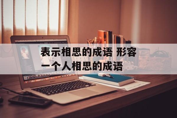 表示相思的成语 形容一个人相思的成语-第1张图片-