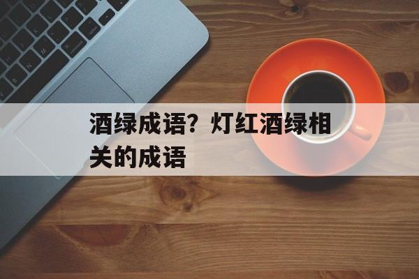 酒绿成语？灯红酒绿相关的成语-第1张图片-