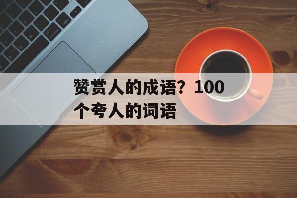 赞赏人的成语？100个夸人的词语-第1张图片-