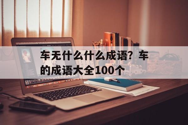 车无什么什么成语？车的成语大全100个-第1张图片-