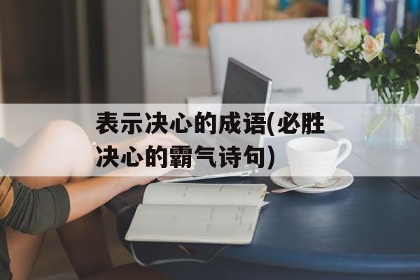 表示决心的成语(必胜决心的霸气诗句)-第1张图片-