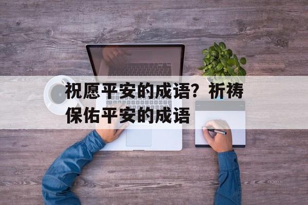 祝愿平安的成语？祈祷保佑平安的成语-第1张图片-