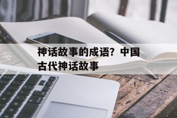 神话故事的成语？中国古代神话故事-第1张图片-