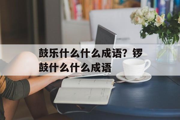 鼓乐什么什么成语？锣鼓什么什么成语-第1张图片-