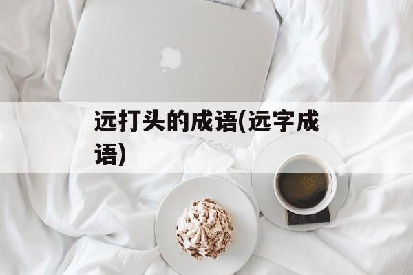 远打头的成语(远字成语)-第1张图片-