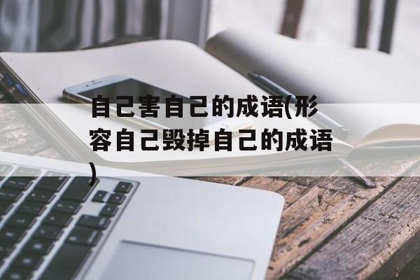 自己害自己的成语(形容自己毁掉自己的成语)-第1张图片-