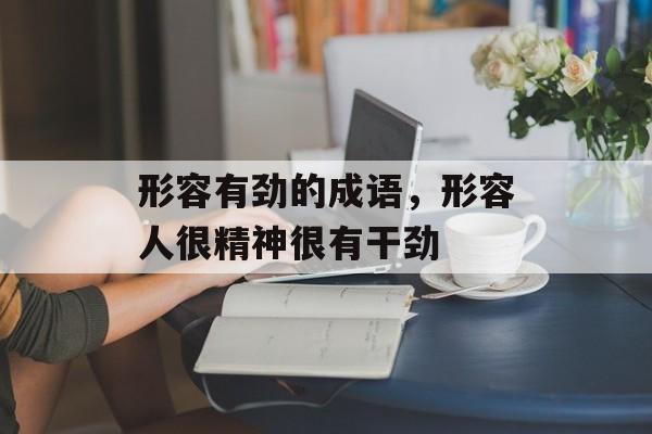 形容有劲的成语，形容人很精神很有干劲-第1张图片-