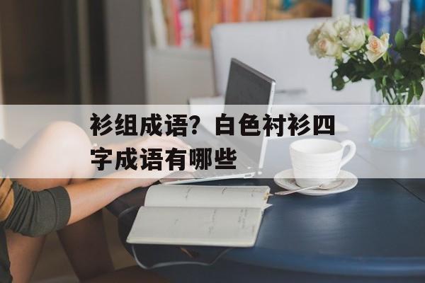 衫组成语？白色衬衫四字成语有哪些-第1张图片-