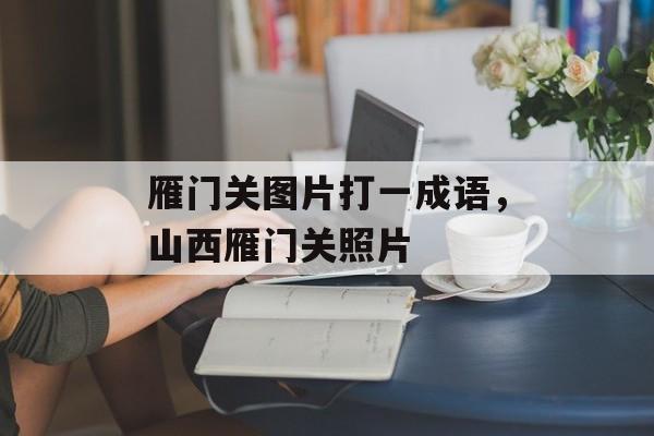 雁门关图片打一成语，山西雁门关照片-第1张图片-