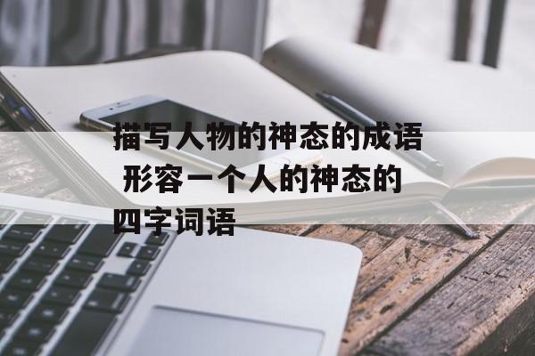 描写人物的神态的成语 形容一个人的神态的四字词语-第1张图片-