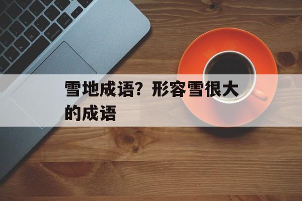 雪地成语？形容雪很大的成语-第1张图片-