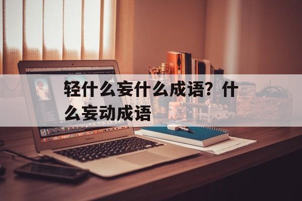 轻什么妄什么成语？什么妄动成语-第1张图片-