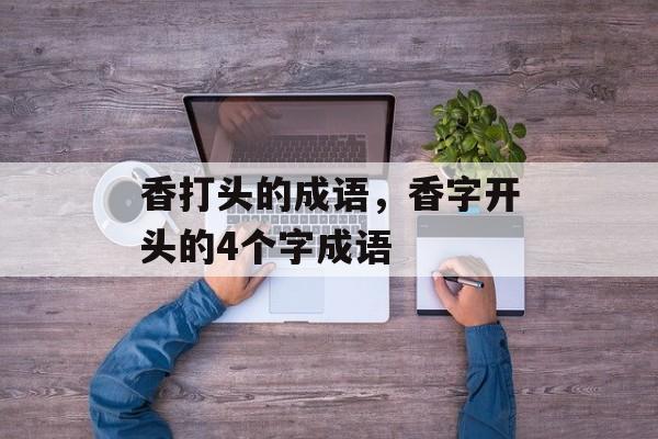 香打头的成语，香字开头的4个字成语-第1张图片-
